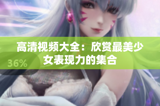 高清视频大全：欣赏最美少女表现力的集合
