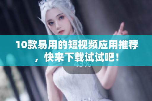 10款易用的短视频应用推荐，快来下载试试吧！