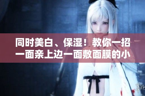 同时美白、保湿！教你一招一面亲上边一面敷面膜的小技巧