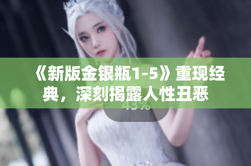 《新版金银瓶1-5》重现经典，深刻揭露人性丑恶