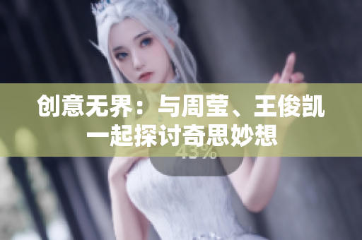 创意无界：与周莹、王俊凯一起探讨奇思妙想
