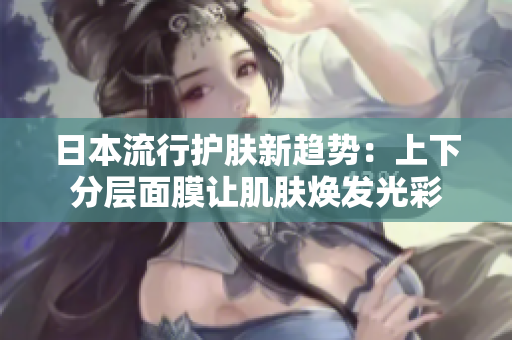 日本流行护肤新趋势：上下分层面膜让肌肤焕发光彩