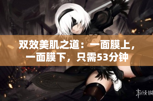 双效美肌之道：一面膜上，一面膜下，只需53分钟