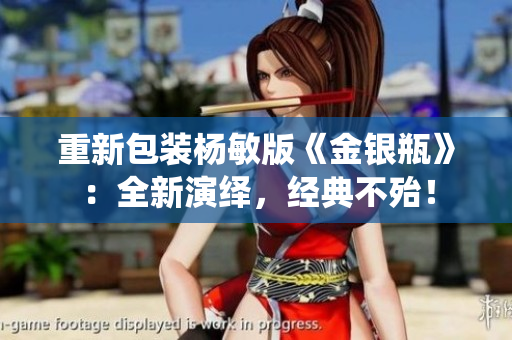 重新包装杨敏版《金银瓶》：全新演绎，经典不殆！