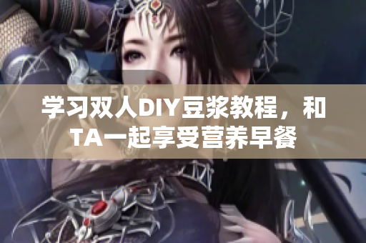 学习双人DIY豆浆教程，和TA一起享受营养早餐