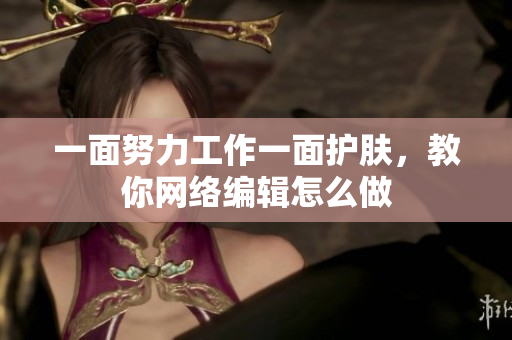 一面努力工作一面护肤，教你网络编辑怎么做
