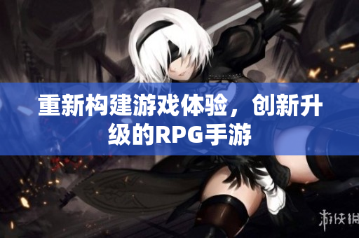 重新构建游戏体验，创新升级的RPG手游