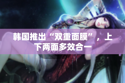 韩国推出“双重面膜”，上下两面多效合一