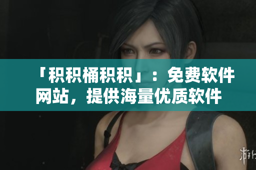 「积积桶积积」：免费软件网站，提供海量优质软件