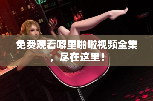 免费观看噼里啪啦视频全集，尽在这里！