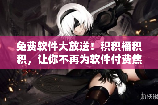 免费软件大放送！积积桶积积，让你不再为软件付费焦虑