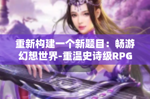 重新构建一个新题目：畅游幻想世界-重温史诗级RPG手游！