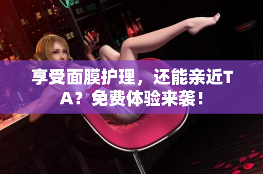 享受面膜护理，还能亲近TA？免费体验来袭！