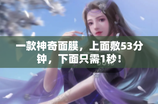 一款神奇面膜，上面敷53分钟，下面只需1秒！