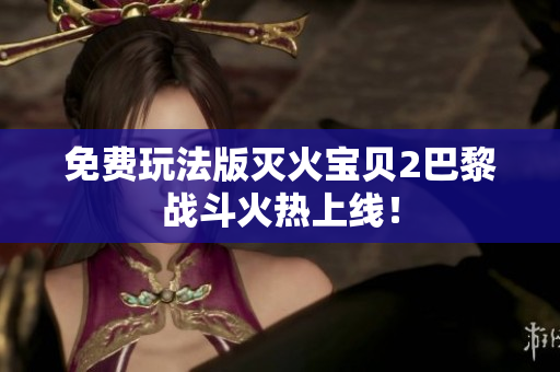 免费玩法版灭火宝贝2巴黎战斗火热上线！