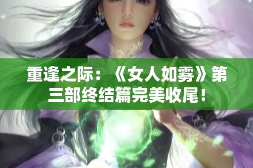 重逢之际：《女人如雾》第三部终结篇完美收尾！