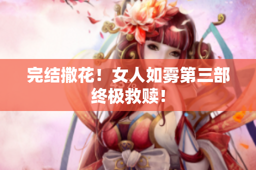 完结撒花！女人如雾第三部终极救赎！