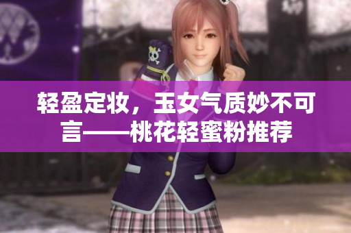 轻盈定妆，玉女气质妙不可言——桃花轻蜜粉推荐