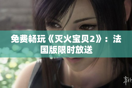免费畅玩《灭火宝贝2》：法国版限时放送