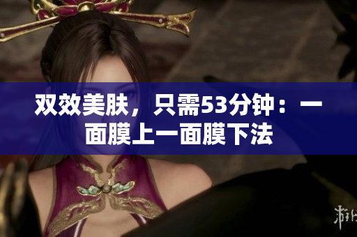 双效美肤，只需53分钟：一面膜上一面膜下法