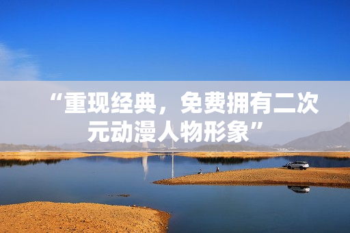 “重现经典，免费拥有二次元动漫人物形象”
