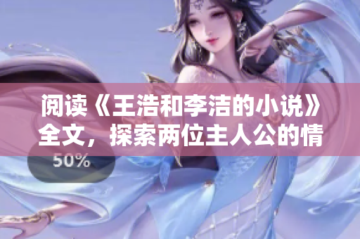 阅读《王浩和李洁的小说》全文，探索两位主人公的情感故事