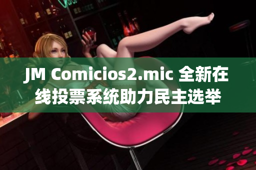 JM Comicios2.mic 全新在线投票系统助力民主选举