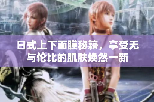 日式上下面膜秘籍，享受无与伦比的肌肤焕然一新