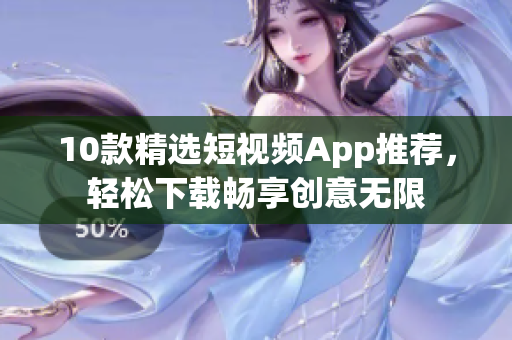 10款精选短视频App推荐，轻松下载畅享创意无限