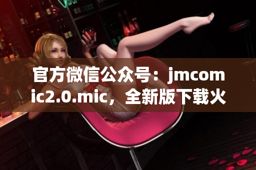 官方微信公众号：jmcomic2.0.mic，全新版下载火爆开启