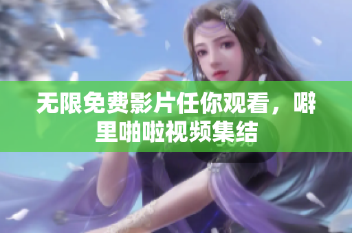 无限免费影片任你观看，噼里啪啦视频集结