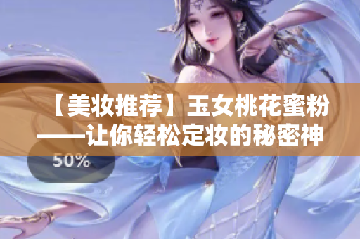 【美妆推荐】玉女桃花蜜粉——让你轻松定妆的秘密神器