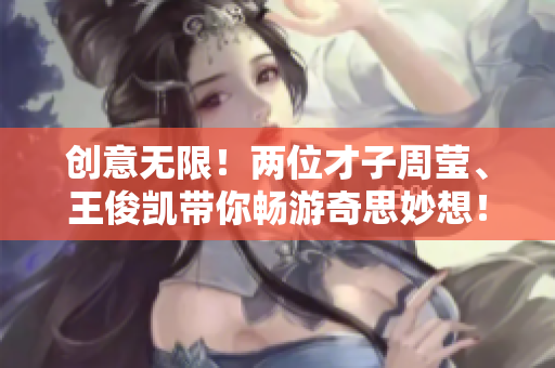 创意无限！两位才子周莹、王俊凯带你畅游奇思妙想！
