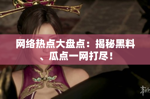 网络热点大盘点：揭秘黑料、瓜点一网打尽！