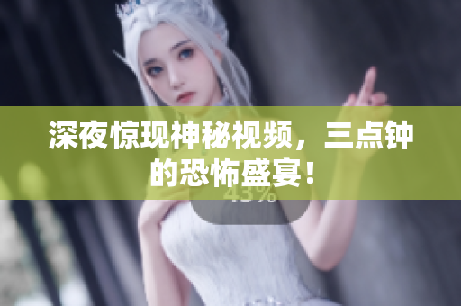 深夜惊现神秘视频，三点钟的恐怖盛宴！