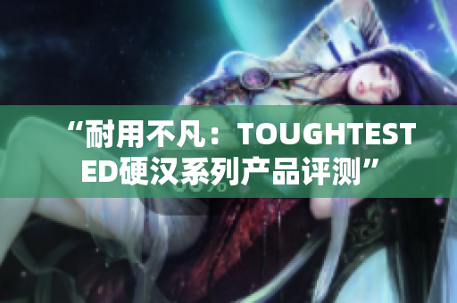 “耐用不凡：TOUGHTESTED硬汉系列产品评测”