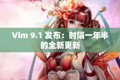 Vim 9.1 发布：时隔一年半的全新更新