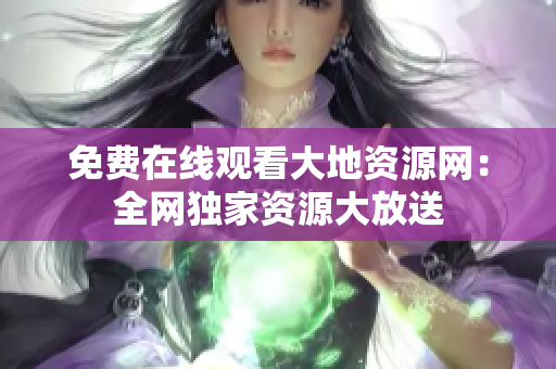 免费在线观看大地资源网：全网独家资源大放送