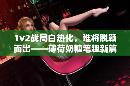 1v2战局白热化，谁将脱颖而出——薄荷奶糖笔趣新篇章
