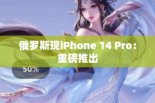 俄罗斯现iPhone 14 Pro：重磅推出