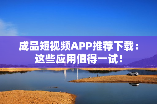 成品短视频APP推荐下载：这些应用值得一试！