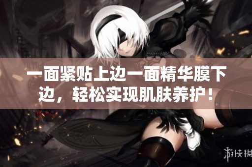 一面紧贴上边一面精华膜下边，轻松实现肌肤养护！