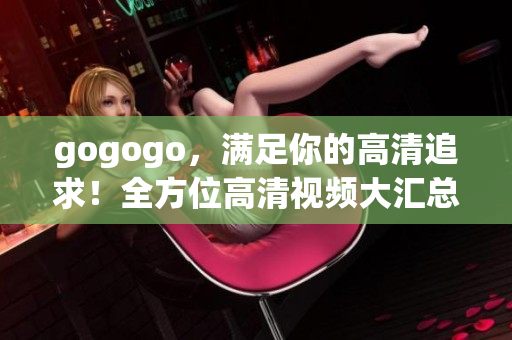gogogo，满足你的高清追求！全方位高清视频大汇总