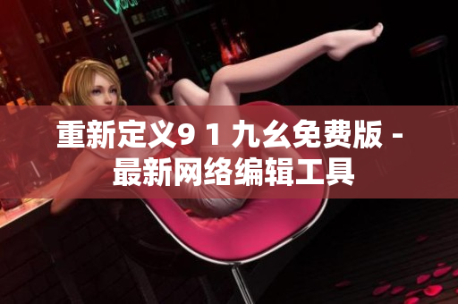 重新定义9 1 九幺免费版 - 最新网络编辑工具