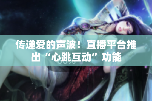 传递爱的声波！直播平台推出“心跳互动”功能