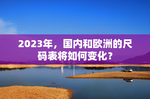 2023年，国内和欧洲的尺码表将如何变化？