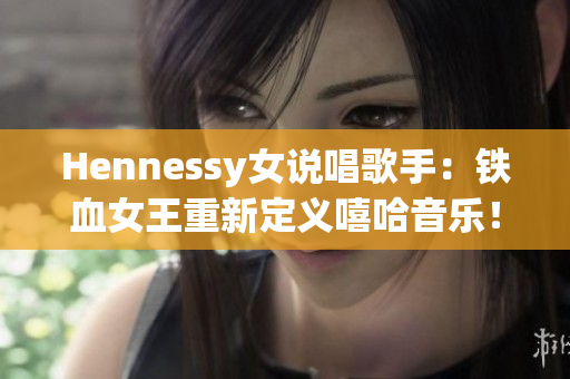 Hennessy女说唱歌手：铁血女王重新定义嘻哈音乐！