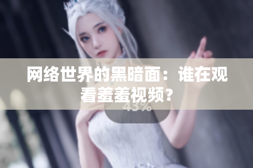 网络世界的黑暗面：谁在观看羞羞视频？
