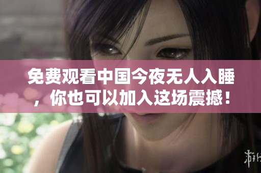 免费观看中国今夜无人入睡，你也可以加入这场震撼！