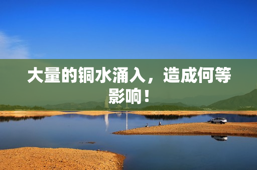 大量的铜水涌入，造成何等影响！